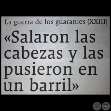 LA GUERRA DE LOS GUARANES (XXIII) - Salaron las cabezas y las pusieron en un barril - Domingo, 17 de Setiembre de 2017